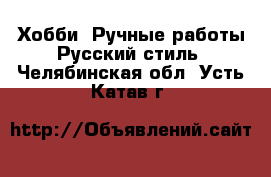 Хобби. Ручные работы Русский стиль. Челябинская обл.,Усть-Катав г.